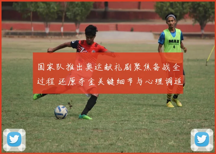国家队推出奥运献礼剧聚焦备战全过程 还原夺金关键细节与心理调适