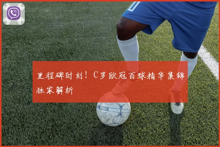 里程碑时刻！C罗欧冠百球精华集锦独家解析