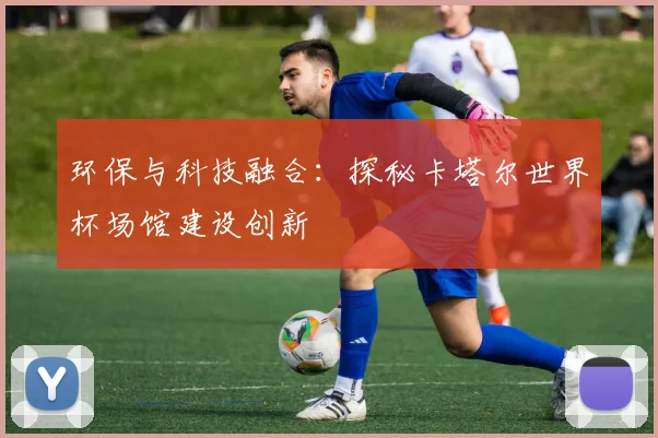 环保与科技融合:探秘卡塔尔世界杯场馆建设创新