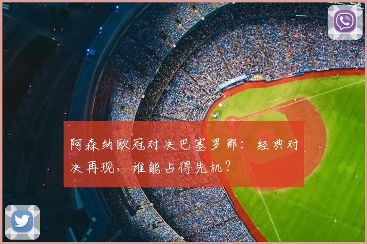 阿森纳欧冠对决巴塞罗那：经典对决再现，谁能占得先机？