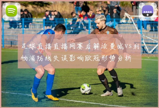 足球直播直播网赛后解读曼城vs利物浦防线失误影响欧冠形势分析