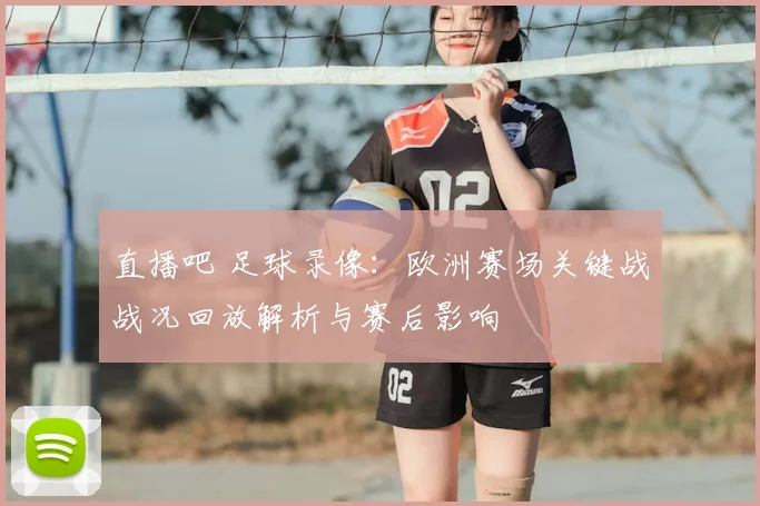 直播吧 足球录像:欧洲赛场关键战战况回放解析与赛后影响