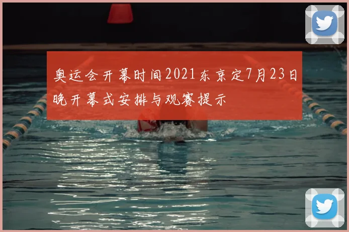 奥运会开幕时间2021东京定7月23日晚开幕式安排与观赛提示
