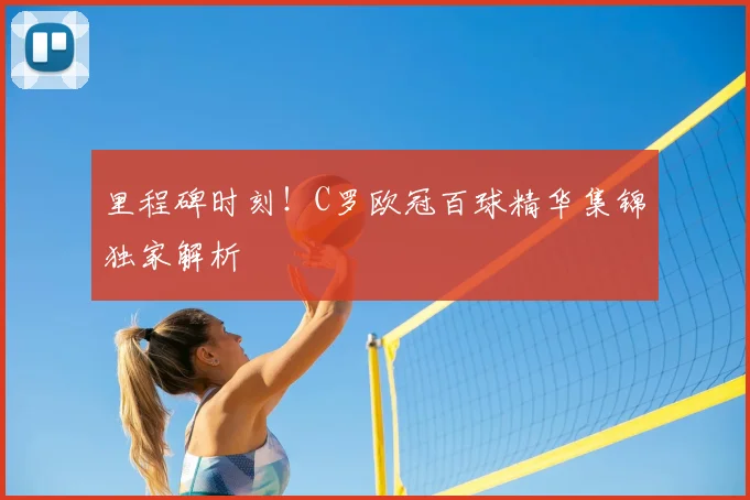 里程碑时刻！C罗欧冠百球精华集锦独家解析