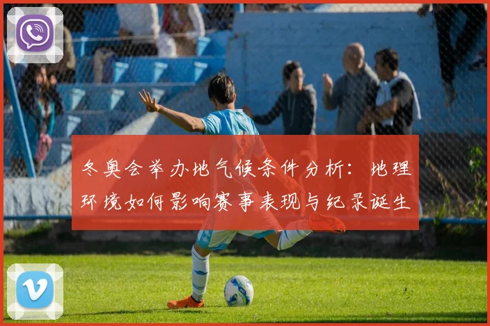 冬奥会举办地气候条件分析：地理环境如何影响赛事表现与纪录诞生