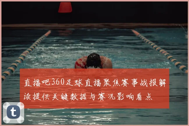 直播吧360足球直播聚焦赛事战报解读提供关键数据与赛况影响看点