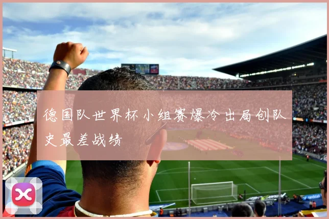 德国队世界杯小组赛爆冷出局创队史最差战绩