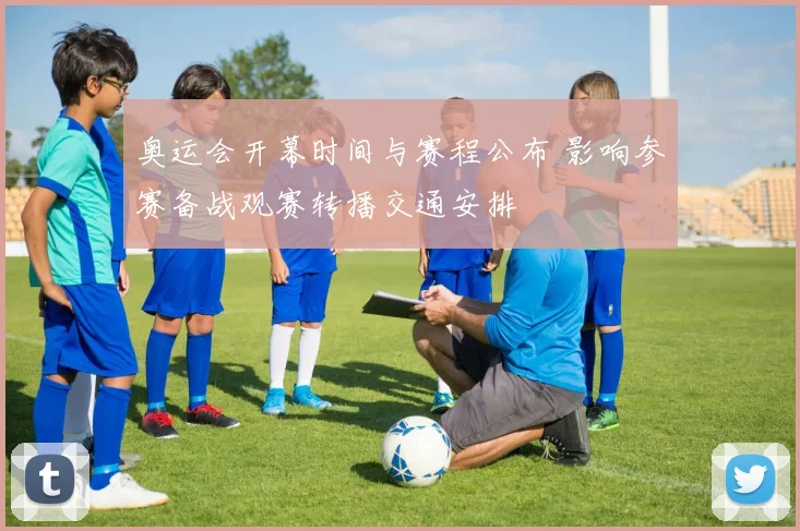 奥运会开幕时间与赛程公布 影响参赛备战观赛转播交通安排