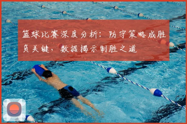 篮球比赛深度分析：防守策略成胜负关键，数据揭示制胜之道