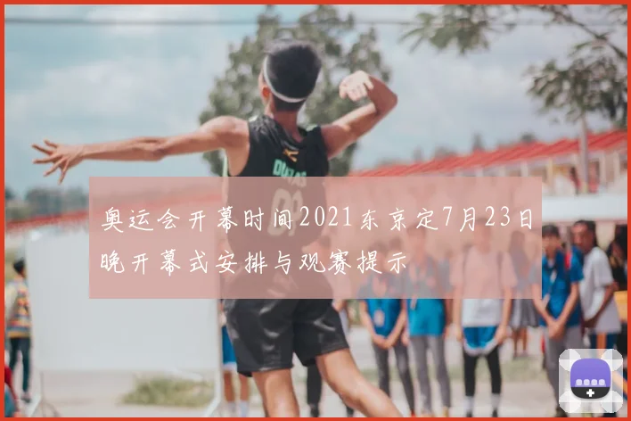 奥运会开幕时间2021东京定7月23日晚开幕式安排与观赛提示