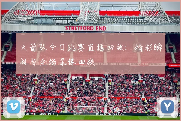 火箭队今日比赛直播回放：精彩瞬间与全场录像回顾