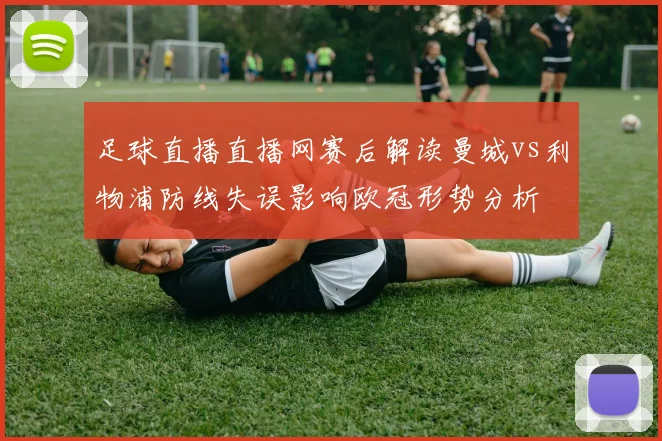 足球直播直播网赛后解读曼城vs利物浦防线失误影响欧冠形势分析