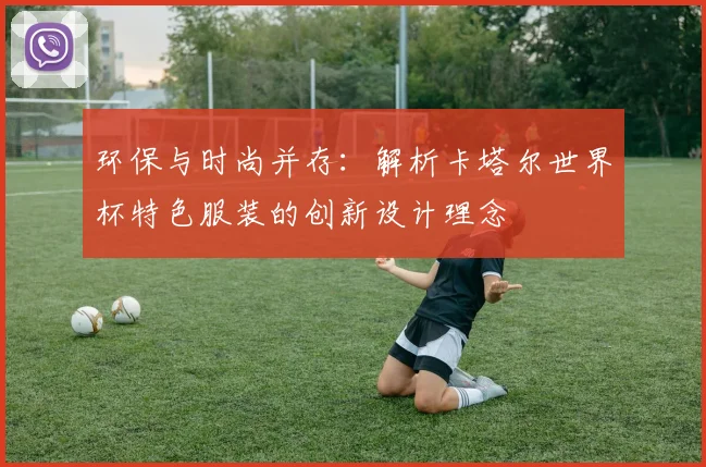 环保与时尚并存:解析卡塔尔世界杯特色服装的创新设计理念